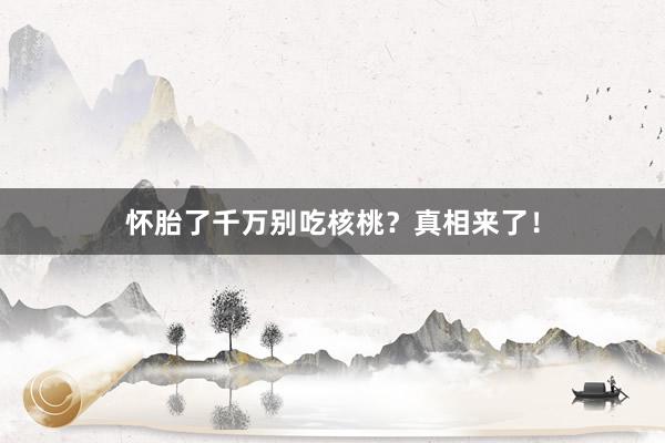怀胎了千万别吃核桃？真相来了！