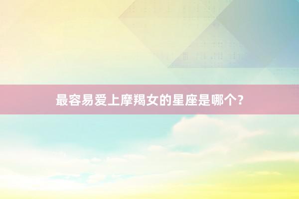 最容易爱上摩羯女的星座是哪个？