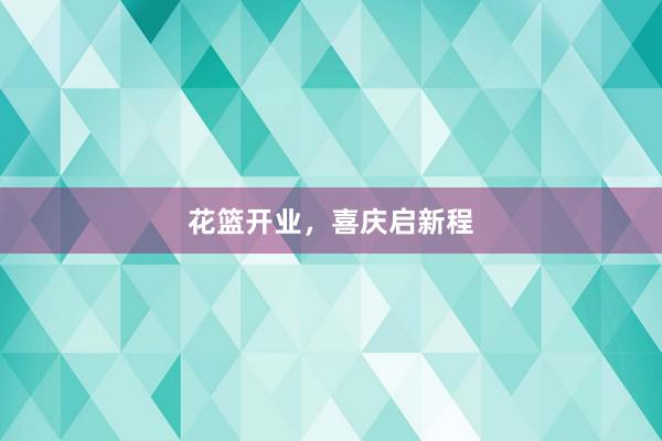 花篮开业，喜庆启新程