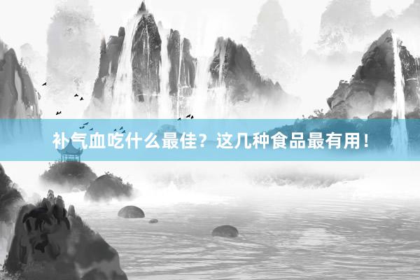 补气血吃什么最佳？这几种食品最有用！