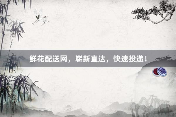 鲜花配送网，崭新直达，快速投递！