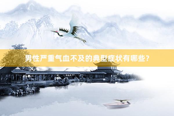 男性严重气血不及的典型症状有哪些？