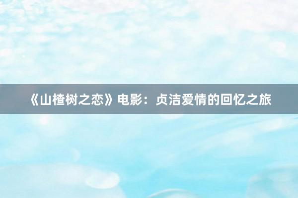 《山楂树之恋》电影：贞洁爱情的回忆之旅