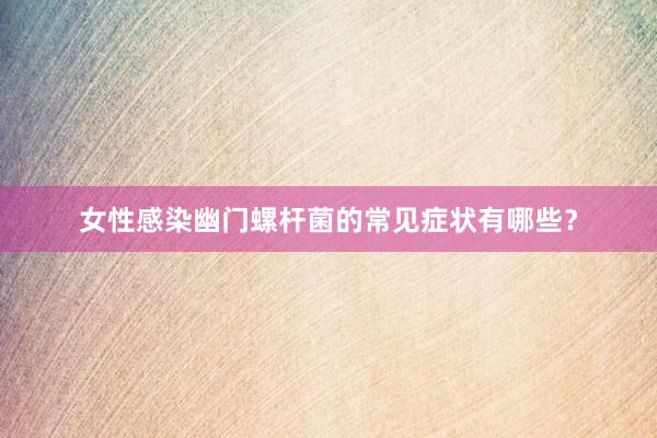女性感染幽门螺杆菌的常见症状有哪些？