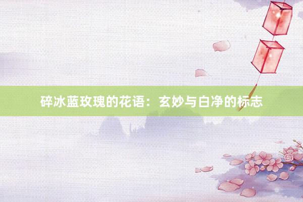 碎冰蓝玫瑰的花语：玄妙与白净的标志