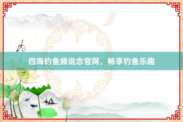 四海钓鱼频说念官网，畅享钓鱼乐趣