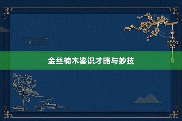 金丝楠木鉴识才略与妙技