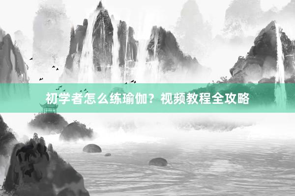 初学者怎么练瑜伽？视频教程全攻略