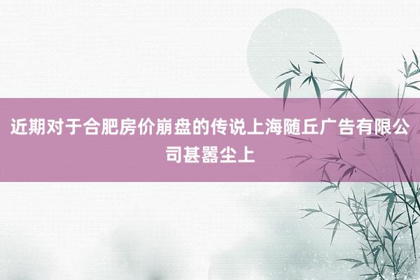 近期对于合肥房价崩盘的传说上海随丘广告有限公司甚嚣尘上