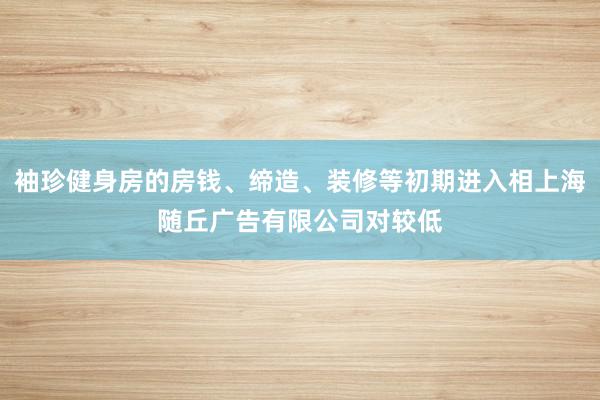 袖珍健身房的房钱、缔造、装修等初期进入相上海随丘广告有限公司对较低