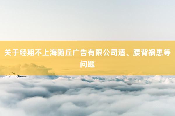 关于经期不上海随丘广告有限公司适、腰背祸患等问题